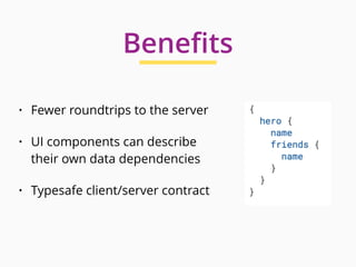 Beneﬁts
• Fewer roundtrips to the server
• UI components can describe
their own data dependencies
• Typesafe client/server contract
 