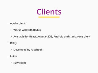 • Apollo client
• Works well with Redux
• Available for React, Angular, iOS, Android and standalone client
• Relay
• Developed by Facebook
• Lokka
• Raw client
Clients
 