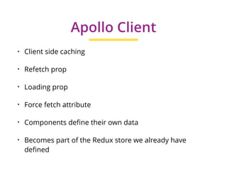 • Client side caching
• Refetch prop
• Loading prop
• Force fetch attribute
• Components deﬁne their own data
• Becomes part of the Redux store we already have
deﬁned
Apollo Client
 