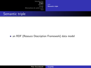 Introduction
Origin
History
Usage
Alternatives & useful tools
End
DIP
Semantic triple
Semantic triple
an RDF (Resouce Description Framework) data model
Piotr Sroczkowski GraphQL
 