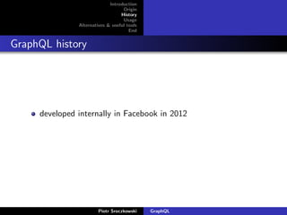 Introduction
Origin
History
Usage
Alternatives & useful tools
End
GraphQL history
developed internally in Facebook in 2012
Piotr Sroczkowski GraphQL
 