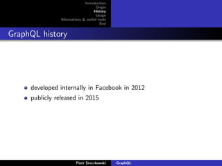 Introduction
Origin
History
Usage
Alternatives & useful tools
End
GraphQL history
developed internally in Facebook in 2012
publicly released in 2015
Piotr Sroczkowski GraphQL
 