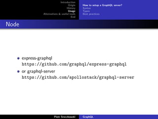 Introduction
Origin
History
Usage
Alternatives & useful tools
End
How to setup a GraphQL server?
Syntax
Types
Best practices
Node
express-graphql
https://github.com/graphql/express-graphql
or graphql-server
https://github.com/apollostack/graphql-server
Piotr Sroczkowski GraphQL
 