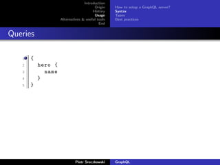 Introduction
Origin
History
Usage
Alternatives & useful tools
End
How to setup a GraphQL server?
Syntax
Types
Best practices
Queries
1 {
2 hero {
3 name
4 }
5 }
Piotr Sroczkowski GraphQL
 