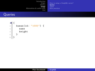 Introduction
Origin
History
Usage
Alternatives & useful tools
End
How to setup a GraphQL server?
Syntax
Types
Best practices
Queries
1 {
2 human(id: "1000") {
3 name
4 height
5 }
6 }
Piotr Sroczkowski GraphQL
 