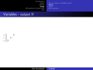 Introduction
Origin
History
Usage
Alternatives & useful tools
End
How to setup a GraphQL server?
Syntax
Types
Best practices
Variables - output II
16 }
17 }
18 }
Piotr Sroczkowski GraphQL
 