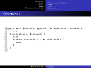 Introduction
Origin
History
Usage
Alternatives & useful tools
End
How to setup a GraphQL server?
Syntax
Types
Best practices
Directives I
1 query Hero($episode: Episode , $withFriends: Boolean !)
→ {
2 hero(episode: $episode) {
3 name
4 friends @include(if: $withFriends) {
5 name
6 }
7 }
8 }
Piotr Sroczkowski GraphQL
 