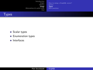Introduction
Origin
History
Usage
Alternatives & useful tools
End
How to setup a GraphQL server?
Syntax
Types
Best practices
Types
Scalar types
Enumeration types
Interfaces
Piotr Sroczkowski GraphQL
 