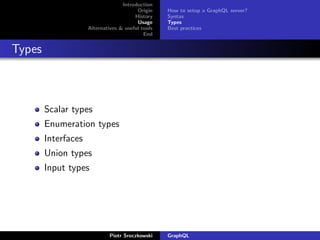Introduction
Origin
History
Usage
Alternatives & useful tools
End
How to setup a GraphQL server?
Syntax
Types
Best practices
Types
Scalar types
Enumeration types
Interfaces
Union types
Input types
Piotr Sroczkowski GraphQL
 