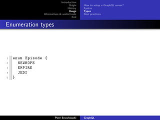 Introduction
Origin
History
Usage
Alternatives & useful tools
End
How to setup a GraphQL server?
Syntax
Types
Best practices
Enumeration types
1 enum Episode {
2 NEWHOPE
3 EMPIRE
4 JEDI
5 }
Piotr Sroczkowski GraphQL
 
