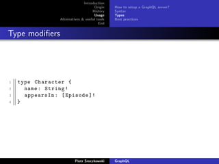 Introduction
Origin
History
Usage
Alternatives & useful tools
End
How to setup a GraphQL server?
Syntax
Types
Best practices
Type modiﬁers
1 type Character {
2 name: String!
3 appearsIn: [Episode ]!
4 }
Piotr Sroczkowski GraphQL
 