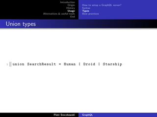 Introduction
Origin
History
Usage
Alternatives & useful tools
End
How to setup a GraphQL server?
Syntax
Types
Best practices
Union types
1 union SearchResult = Human | Droid | Starship
Piotr Sroczkowski GraphQL
 