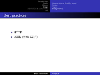 Introduction
Origin
History
Usage
Alternatives & useful tools
End
How to setup a GraphQL server?
Syntax
Types
Best practices
Best practices
HTTP
JSON (with GZIP)
Piotr Sroczkowski GraphQL
 