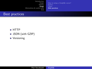 Introduction
Origin
History
Usage
Alternatives & useful tools
End
How to setup a GraphQL server?
Syntax
Types
Best practices
Best practices
HTTP
JSON (with GZIP)
Versioning
Piotr Sroczkowski GraphQL
 