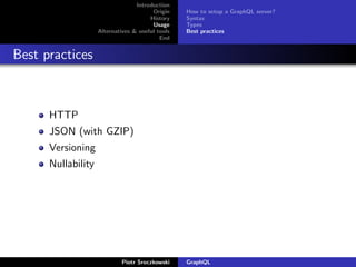 Introduction
Origin
History
Usage
Alternatives & useful tools
End
How to setup a GraphQL server?
Syntax
Types
Best practices
Best practices
HTTP
JSON (with GZIP)
Versioning
Nullability
Piotr Sroczkowski GraphQL
 