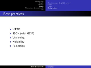 Introduction
Origin
History
Usage
Alternatives & useful tools
End
How to setup a GraphQL server?
Syntax
Types
Best practices
Best practices
HTTP
JSON (with GZIP)
Versioning
Nullability
Pagination
Piotr Sroczkowski GraphQL
 