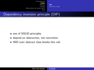Introduction
Origin
History
Usage
Alternatives & useful tools
End
DIP
Semantic triple
Dependency inversion principle (DIP)
one of SOLID principles
depend on abstraction, not concretion
IMO even abstract class breaks this rule
Piotr Sroczkowski GraphQL
 