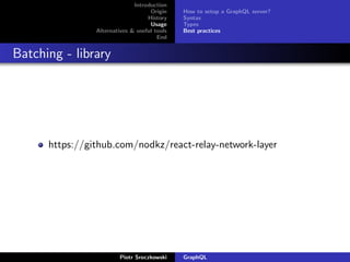 Introduction
Origin
History
Usage
Alternatives & useful tools
End
How to setup a GraphQL server?
Syntax
Types
Best practices
Batching - library
https://github.com/nodkz/react-relay-network-layer
Piotr Sroczkowski GraphQL
 