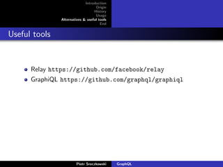 Introduction
Origin
History
Usage
Alternatives & useful tools
End
Useful tools
Relay https://github.com/facebook/relay
GraphiQL https://github.com/graphql/graphiql
Piotr Sroczkowski GraphQL
 