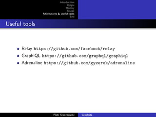Introduction
Origin
History
Usage
Alternatives & useful tools
End
Useful tools
Relay https://github.com/facebook/relay
GraphiQL https://github.com/graphql/graphiql
Adrenaline https://github.com/gyzerok/adrenaline
Piotr Sroczkowski GraphQL
 