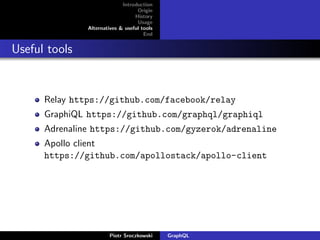 Introduction
Origin
History
Usage
Alternatives & useful tools
End
Useful tools
Relay https://github.com/facebook/relay
GraphiQL https://github.com/graphql/graphiql
Adrenaline https://github.com/gyzerok/adrenaline
Apollo client
https://github.com/apollostack/apollo-client
Piotr Sroczkowski GraphQL
 