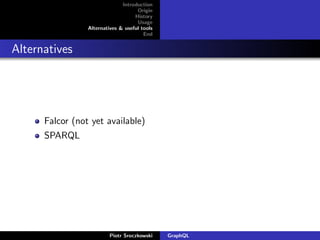 Introduction
Origin
History
Usage
Alternatives & useful tools
End
Alternatives
Falcor (not yet available)
SPARQL
Piotr Sroczkowski GraphQL
 