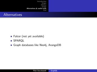 Introduction
Origin
History
Usage
Alternatives & useful tools
End
Alternatives
Falcor (not yet available)
SPARQL
Graph databases like Neo4j, ArangoDB
Piotr Sroczkowski GraphQL
 
