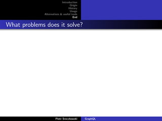 Introduction
Origin
History
Usage
Alternatives & useful tools
End
What problems does it solve?
Piotr Sroczkowski GraphQL
 