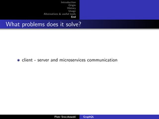 Introduction
Origin
History
Usage
Alternatives & useful tools
End
What problems does it solve?
client - server and microservices communication
Piotr Sroczkowski GraphQL
 