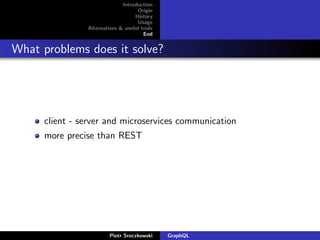 Introduction
Origin
History
Usage
Alternatives & useful tools
End
What problems does it solve?
client - server and microservices communication
more precise than REST
Piotr Sroczkowski GraphQL
 