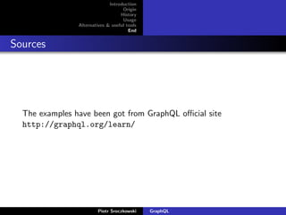 Introduction
Origin
History
Usage
Alternatives & useful tools
End
Sources
The examples have been got from GraphQL oﬃcial site
http://graphql.org/learn/
Piotr Sroczkowski GraphQL
 
