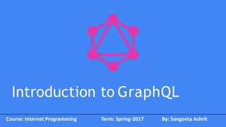Introduction to GraphQL
Course: Internet Programming Term: Spring-2017 By: Sangeeta Ashrit
 