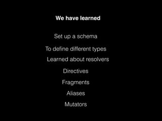 We have learned
Set up a schema
To deﬁne different types
Learned about resolvers
Mutators
Directives
Fragments
Aliases
 