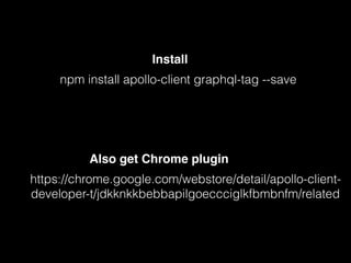 Also get Chrome plugin
https://chrome.google.com/webstore/detail/apollo-client-
developer-t/jdkknkkbebbapilgoeccciglkfbmbnfm/related
npm install apollo-client graphql-tag --save
Install
 