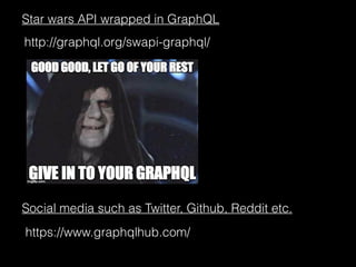http://graphql.org/swapi-graphql/
Star wars API wrapped in GraphQL
https://www.graphqlhub.com/
Social media such as Twitter, Github, Reddit etc.
 