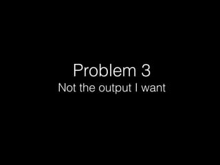 Problem 3
Not the output I want
 