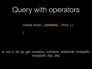 Query with operators
Users( email__contains : ‘chris’ ) {
}
is, not, lt, lte, gt, gte, contains, icontains, startswith, endswith,
iendswith, like, ilike
 