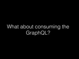 What about consuming the
GraphQL?
 