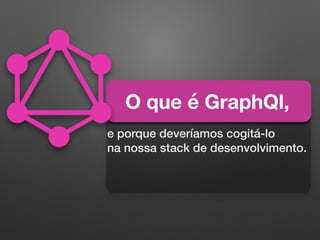 O que é GraphQl,
e porque deveríamos cogitá-lo
na nossa stack de desenvolvimento.
 