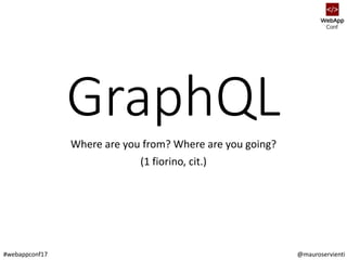 @mauroservienti#webappconf17
GraphQL
Where are you from? Where are you going?
(1 fiorino, cit.)
 