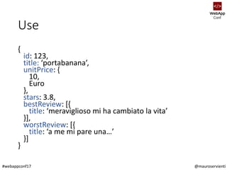 @mauroservienti#webappconf17
Use
{
id: 123,
title: ‘portabanana’,
unitPrice: {
10,
Euro
},
stars: 3.8,
bestReview: [{
titl...