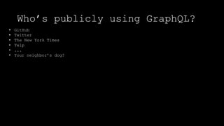 Who’s publicly using GraphQL?
• GitHub
• Twitter
• The New York Times
• Yelp
• ...
• Your neighbor’s dog?
 