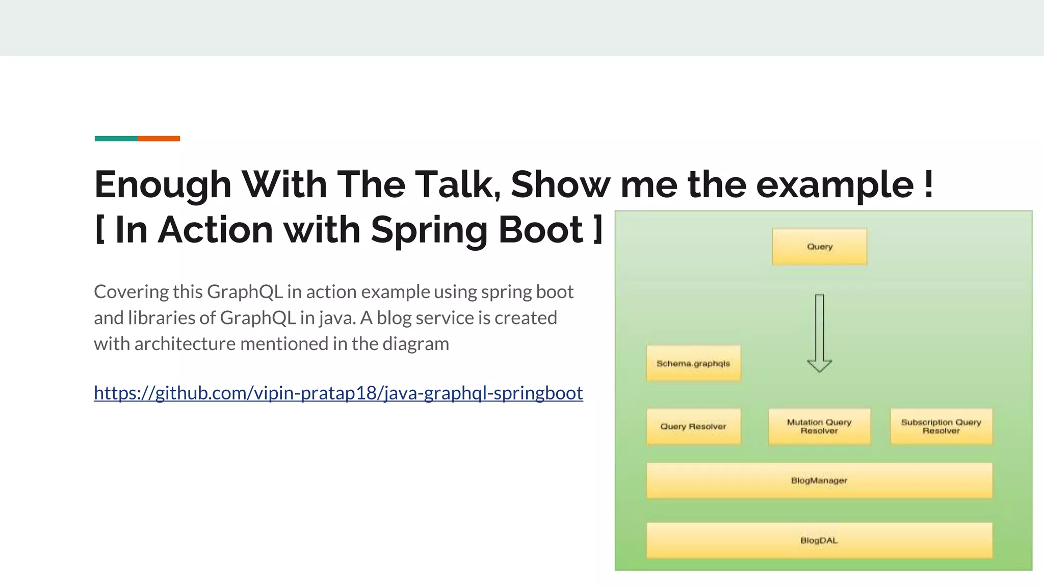 Enough With The Talk, Show me the example !
[ In Action with Spring Boot ]
Covering this GraphQL in action example using spring boot
and libraries of GraphQL in java. A blog service is created
with architecture mentioned in the diagram
https://github.com/vipin-pratap18/java-graphql-springboot
 