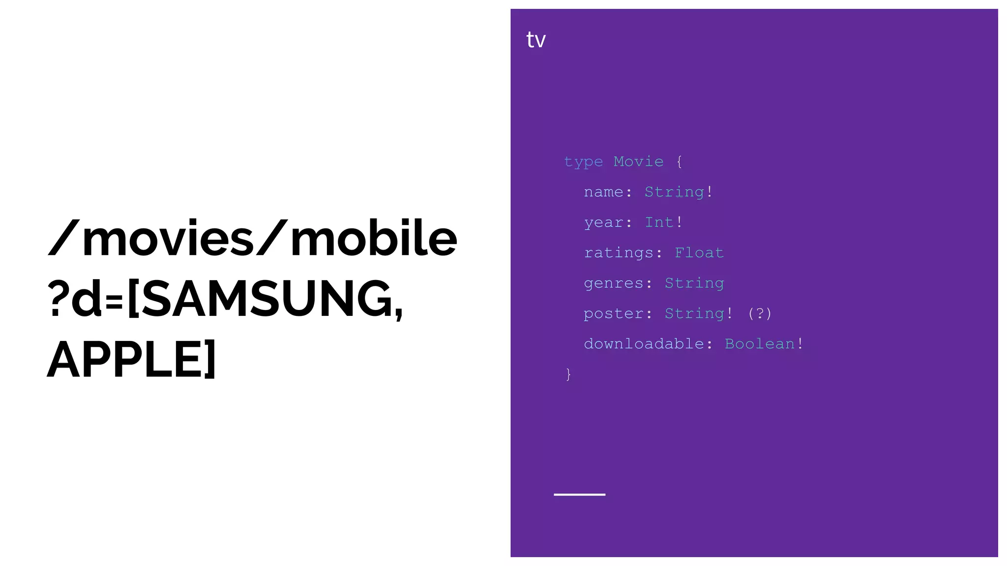 type Movie {
name: String!
year: Int!
ratings: Float
genres: String
poster: String! (?)
downloadable: Boolean!
}
tv
/movies/mobile
?d=[SAMSUNG,
APPLE]
 