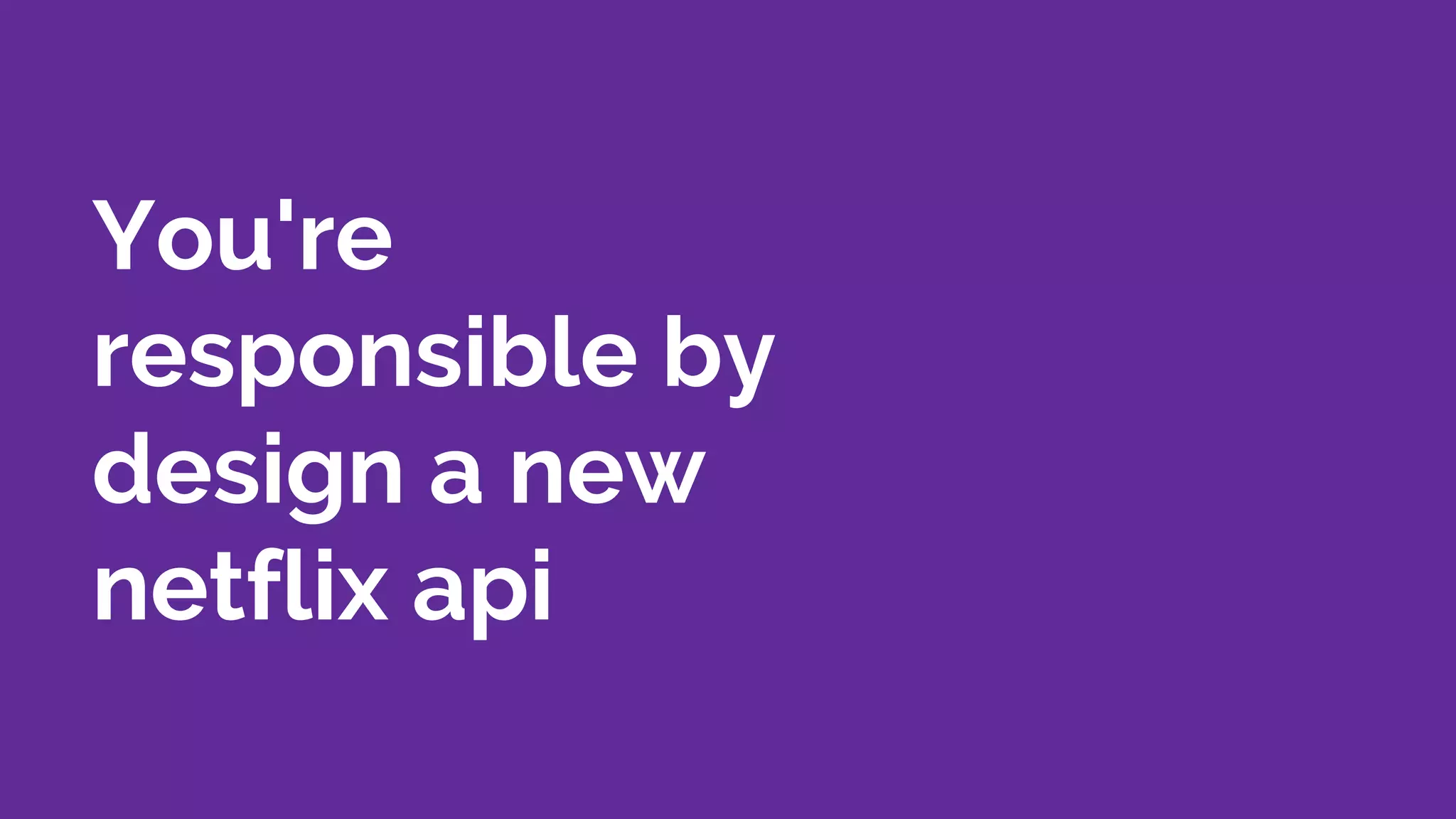 You're
responsible by
design a new
netflix api
 
