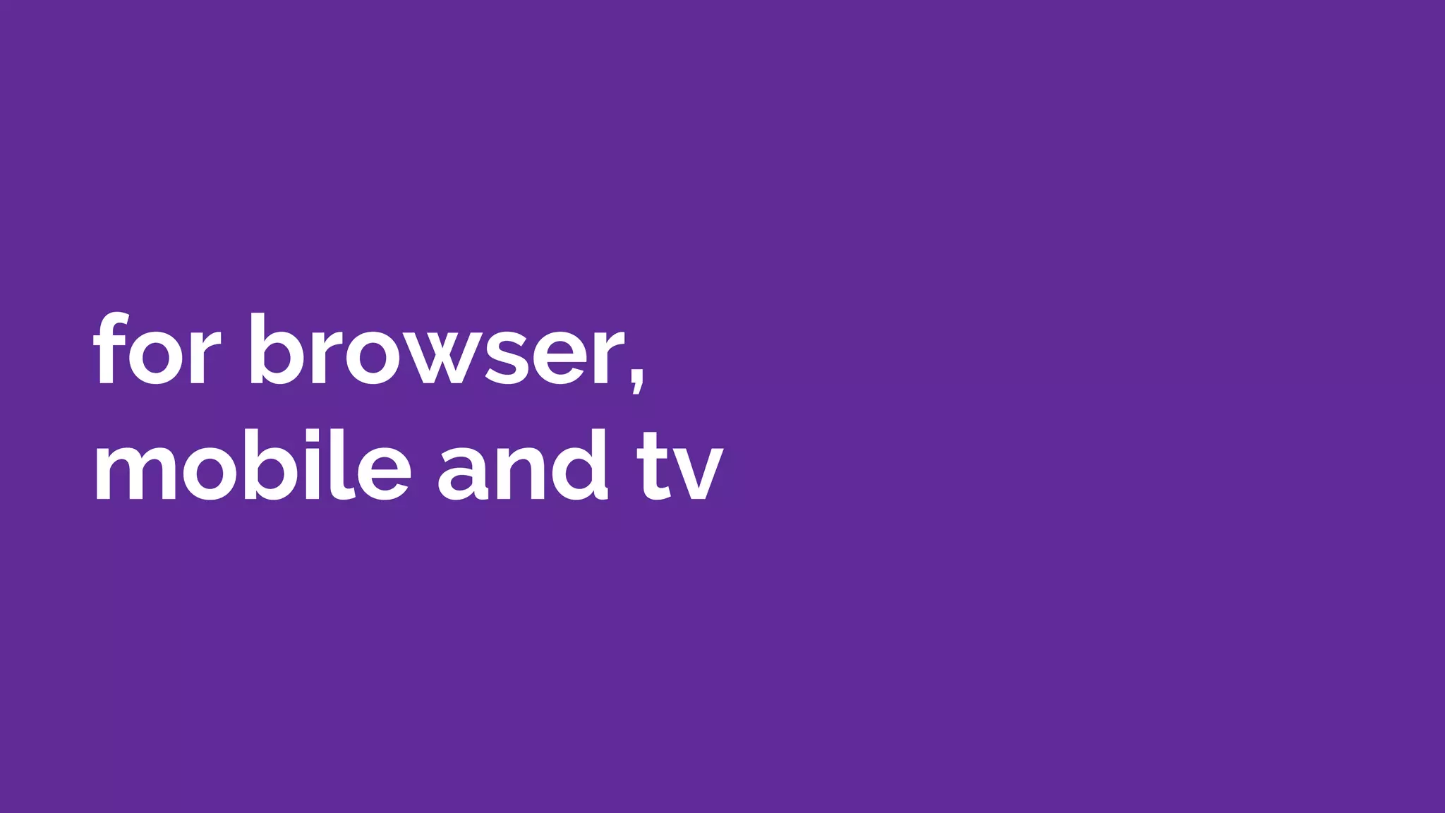 for browser,
mobile and tv
 