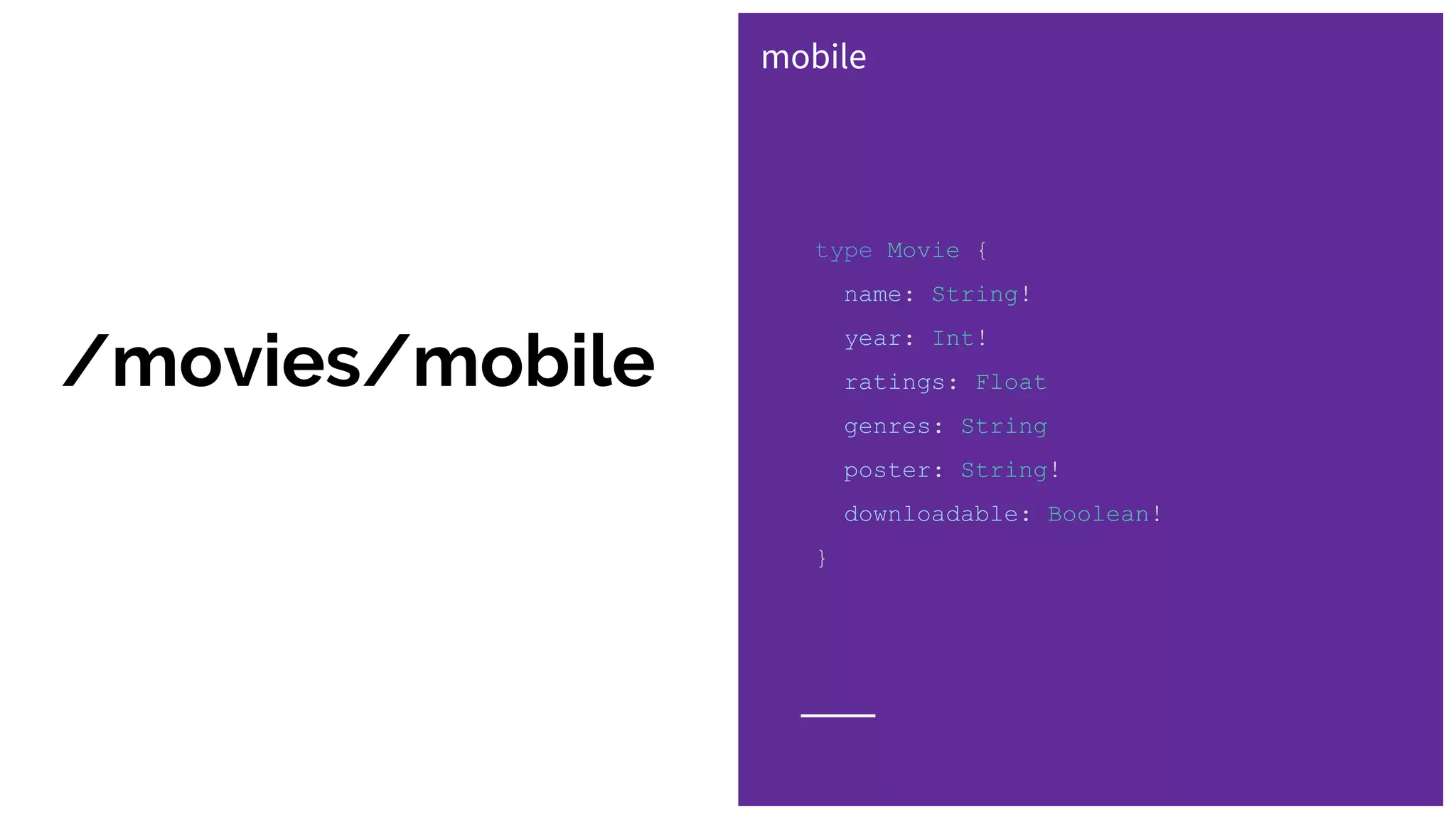 type Movie {
name: String!
year: Int!
ratings: Float
genres: String
poster: String!
downloadable: Boolean!
}
mobile
/movies/mobile
 