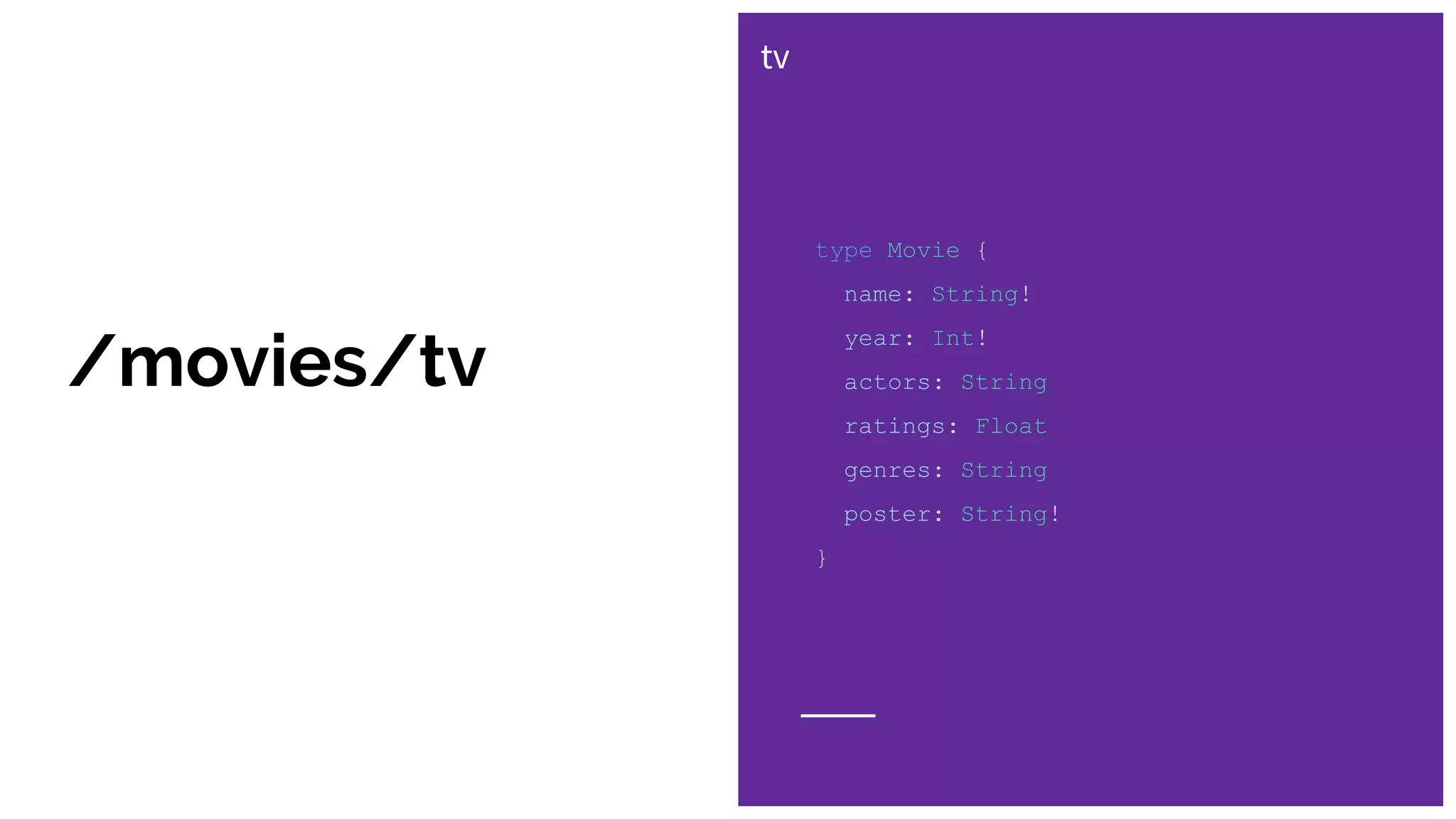type Movie {
name: String!
year: Int!
actors: String
ratings: Float
genres: String
poster: String!
}
tv
/movies/tv
 