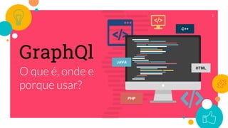 GraphQl
O que é, onde e
porque usar?
1
PHP
C++
JAVA
HTML
 