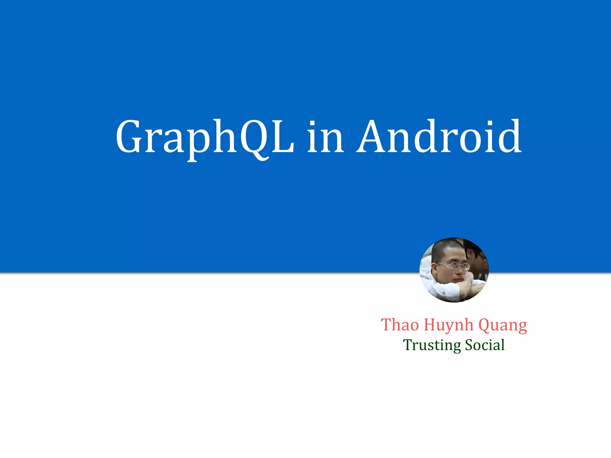 GraphQL	in	Android
Thao	Huynh	Quang	
Trusting	Social
 